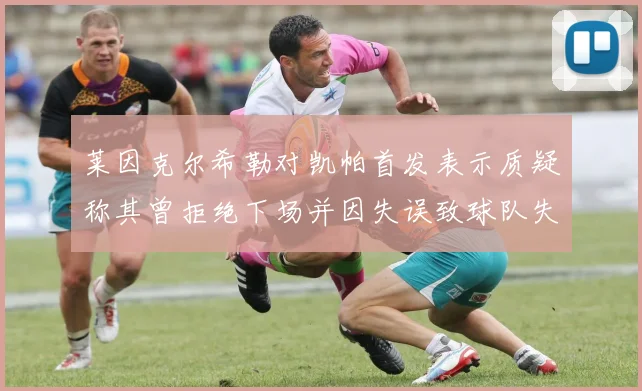 莱因克尔希勒对凯帕首发表示质疑称其曾拒绝下场并因失误致球队失球