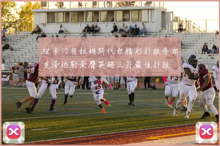 纽卡门将拉姆斯代尔精彩扑救齐尔克泽远射荣膺英超三月最佳扑救
