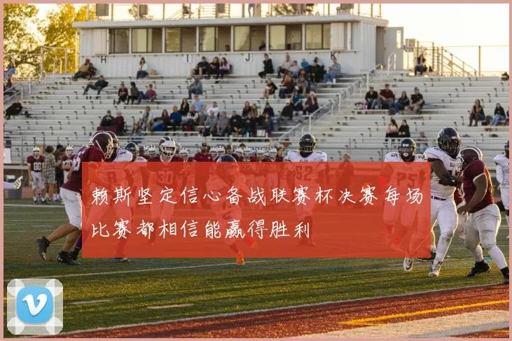 赖斯坚定信心备战联赛杯决赛每场比赛都相信能赢得胜利