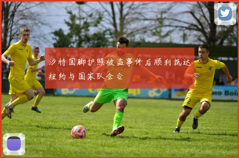 沙特国脚护照被盗事件后顺利抵达纽约与国家队会合