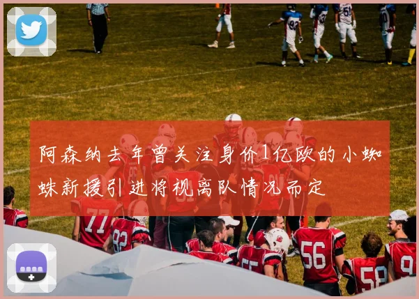 阿森纳去年曾关注身价1亿欧的小蜘蛛新援引进将视离队情况而定