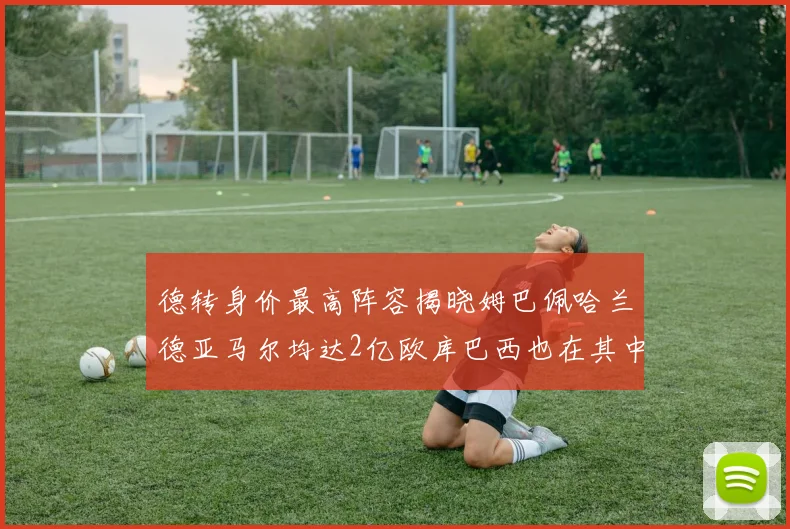 德转身价最高阵容揭晓姆巴佩哈兰德亚马尔均达2亿欧库巴西也在其中