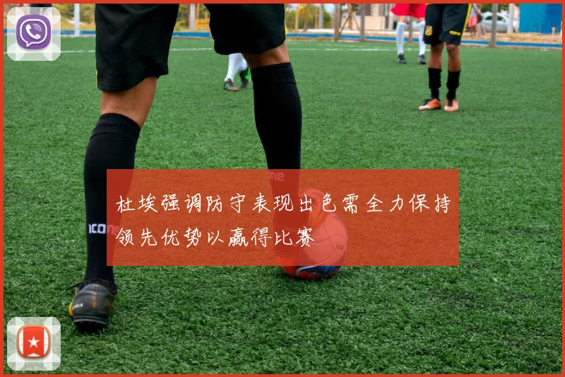 杜埃强调防守表现出色需全力保持领先优势以赢得比赛