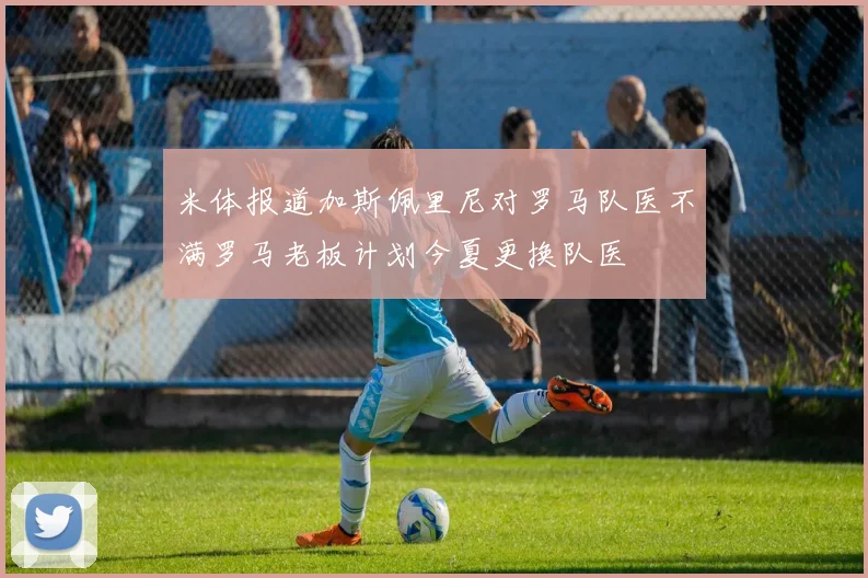 米体报道加斯佩里尼对罗马队医不满罗马老板计划今夏更换队医