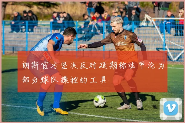 朗斯官方坚决反对延期称法甲沦为部分球队操控的工具