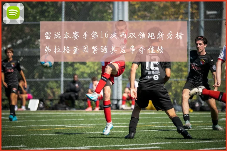 雷诺本赛季第16次两双领跑新秀榜弗拉格奎因紧随其后争夺佳绩