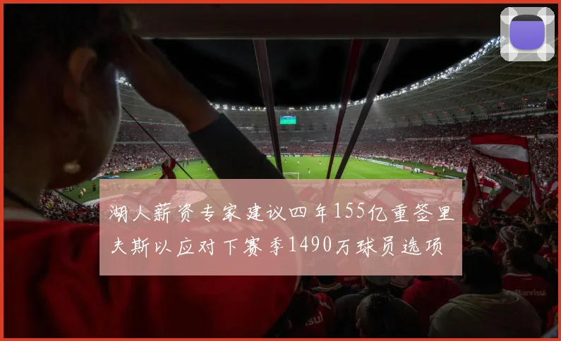 湖人薪资专家建议四年155亿重签里夫斯以应对下赛季1490万球员选项