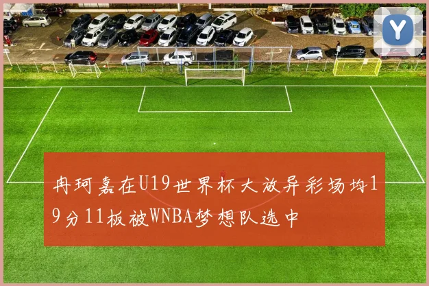 冉珂嘉在U19世界杯大放异彩场均19分11板被WNBA梦想队选中