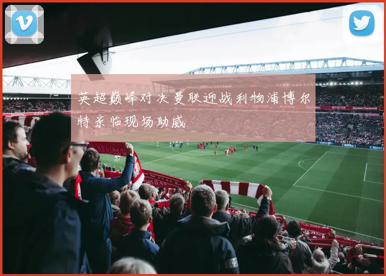 英超巅峰对决曼联迎战利物浦博尔特亲临现场助威