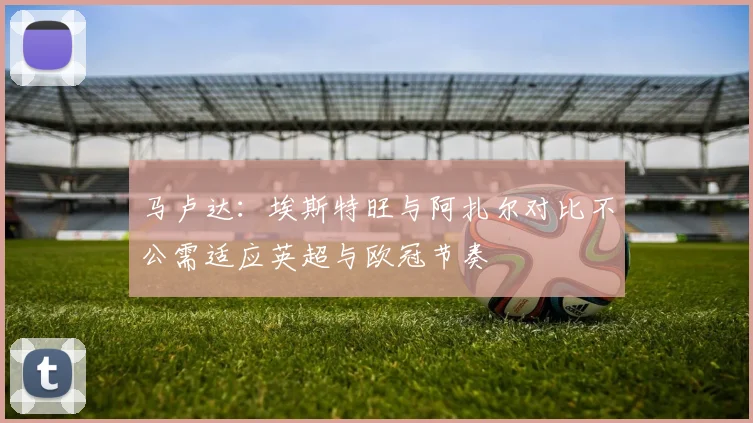 马卢达：埃斯特旺与阿扎尔对比不公需适应英超与欧冠节奏