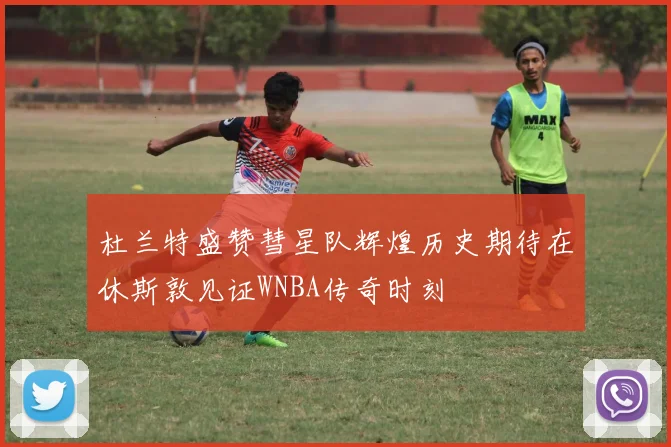 杜兰特盛赞彗星队辉煌历史期待在休斯敦见证WNBA传奇时刻