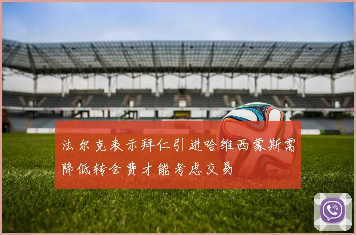 法尔克表示拜仁引进哈维西蒙斯需降低转会费才能考虑交易