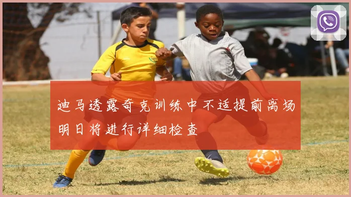 迪马透露奇克训练中不适提前离场明日将进行详细检查