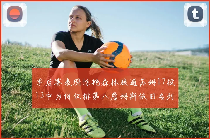 季后赛表现惊艳森林狼道苏姆17投13中为何仅排第八詹姆斯依旧名列前茅