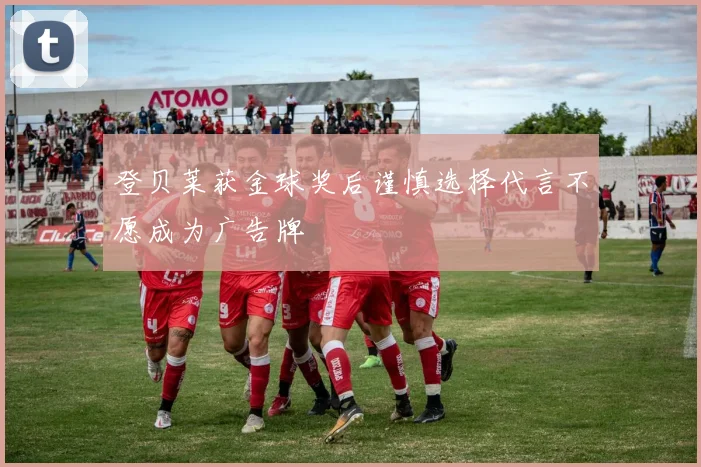 登贝莱获金球奖后谨慎选择代言不愿成为广告牌