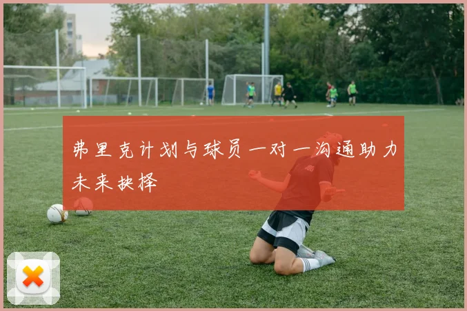 弗里克计划与球员一对一沟通助力未来抉择