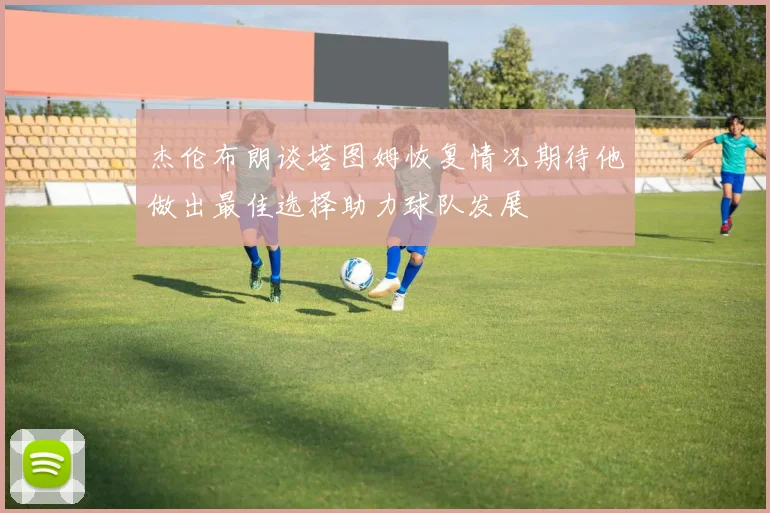 杰伦布朗谈塔图姆恢复情况期待他做出最佳选择助力球队发展