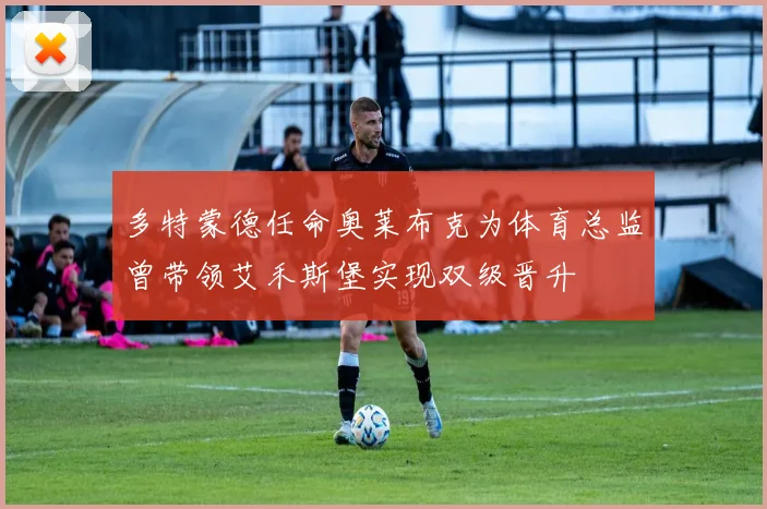 多特蒙德任命奥莱布克为体育总监曾带领艾禾斯堡实现双级晋升
