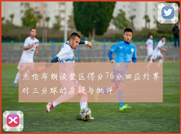 杰伦布朗谈禁区得分76分回应外界对三分球的质疑与批评