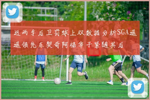 近两季后卫罚球上双数据分析SGA遥遥领先东契奇阿福华子紧随其后