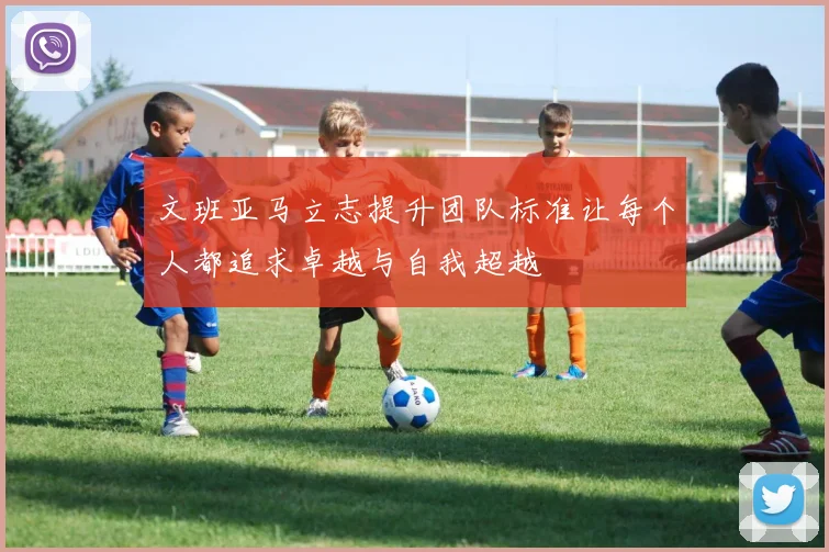 文班亚马立志提升团队标准让每个人都追求卓越与自我超越