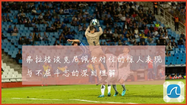 弗拉格谈克尼佩尔对位的惊人表现与不屈斗志的深刻理解