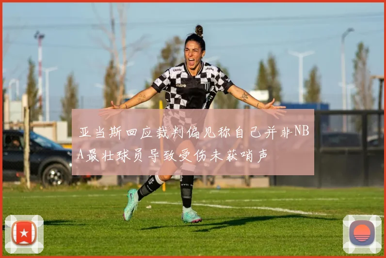 亚当斯回应裁判偏见称自己并非NBA最壮球员导致受伤未获哨声