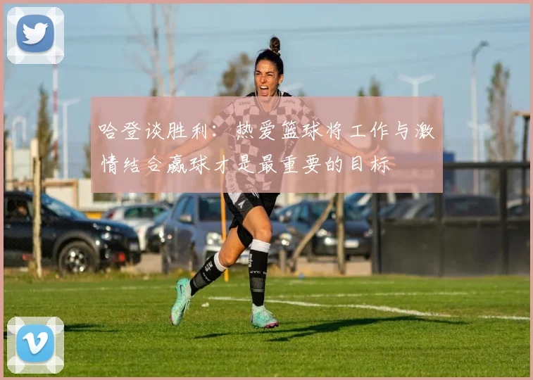 哈登谈胜利：热爱篮球将工作与激情结合赢球才是最重要的目标