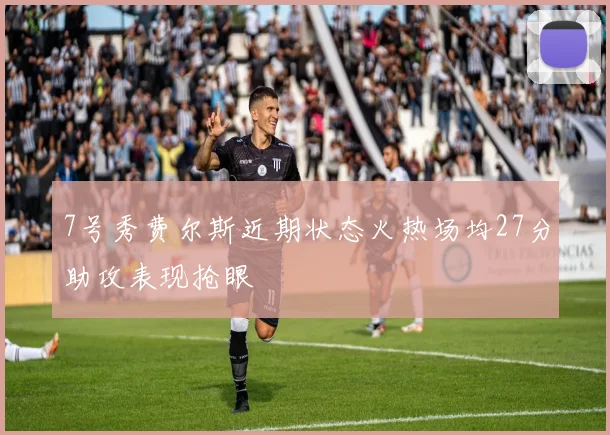 7号秀费尔斯近期状态火热场均27分助攻表现抢眼