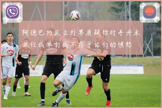 阿德巴约反击外界质疑称对手并未放任我单打我不在乎你们的愤怒