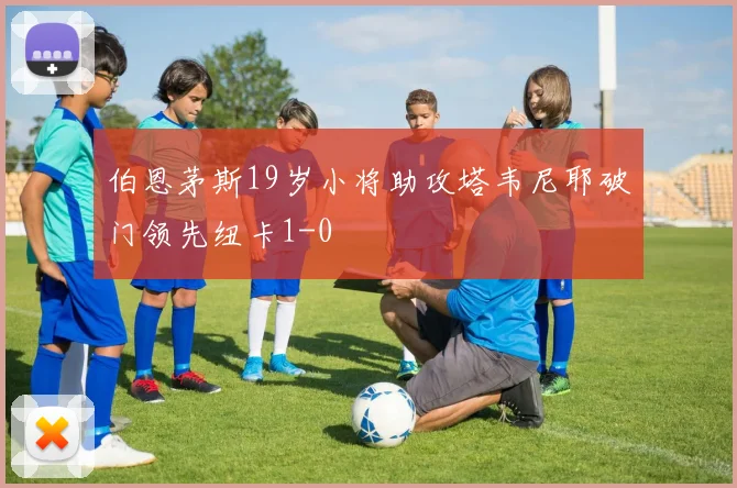 伯恩茅斯19岁小将助攻塔韦尼耶破门领先纽卡1-0