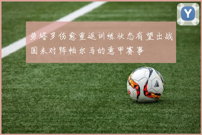 劳塔罗伤愈重返训练状态有望出战国米对阵帕尔马的意甲赛事