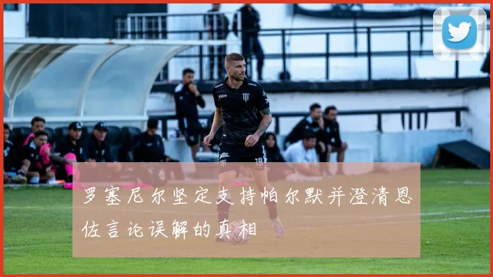 罗塞尼尔坚定支持帕尔默并澄清恩佐言论误解的真相