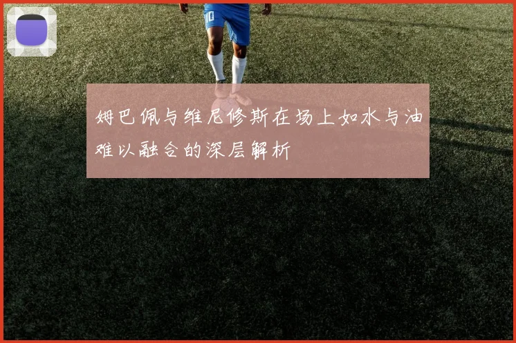 姆巴佩与维尼修斯在场上如水与油难以融合的深层解析