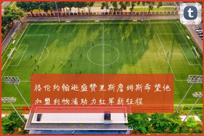 格伦约翰逊盛赞里斯詹姆斯希望他加盟利物浦助力红军新征程