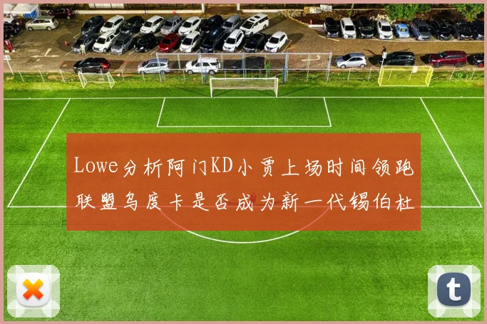 Lowe分析阿门KD小贾上场时间领跑联盟乌度卡是否成为新一代锡伯杜