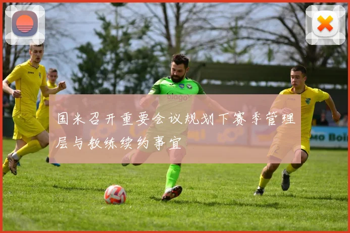 国米召开重要会议规划下赛季管理层与教练续约事宜