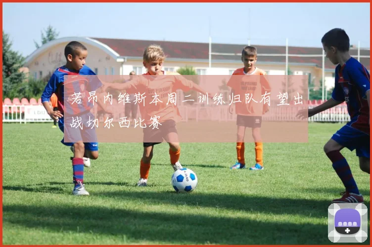 若昂内维斯本周二训练归队有望出战切尔西比赛