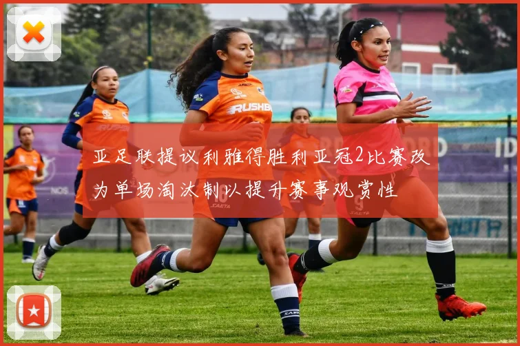 亚足联提议利雅得胜利亚冠2比赛改为单场淘汰制以提升赛事观赏性
