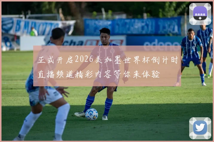 正式开启2026美加墨世界杯倒计时直播频道精彩内容等你来体验