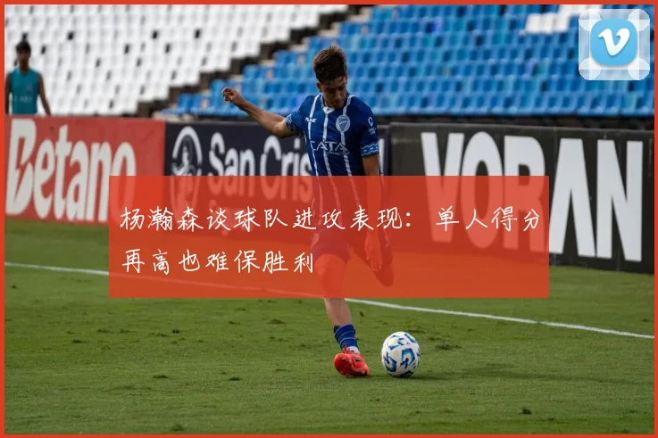 杨瀚森谈球队进攻表现：单人得分再高也难保胜利